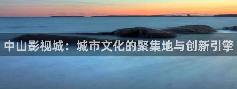 精东影视文化：中山影视城：城市文化的聚集地与创新引擎