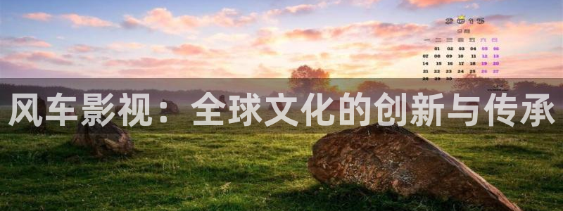精东影业福利视频：风车影视：全球文化的创新与传承