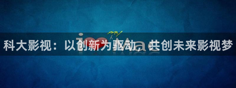 精东影业：科大影视：以创新为驱动，共创未来影视梦