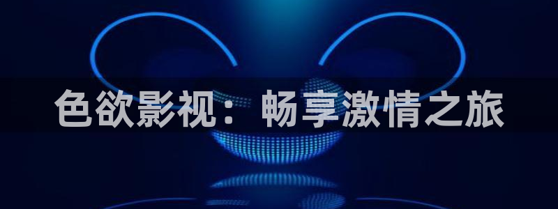 精东影业剧：色欲影视：畅享激情之旅